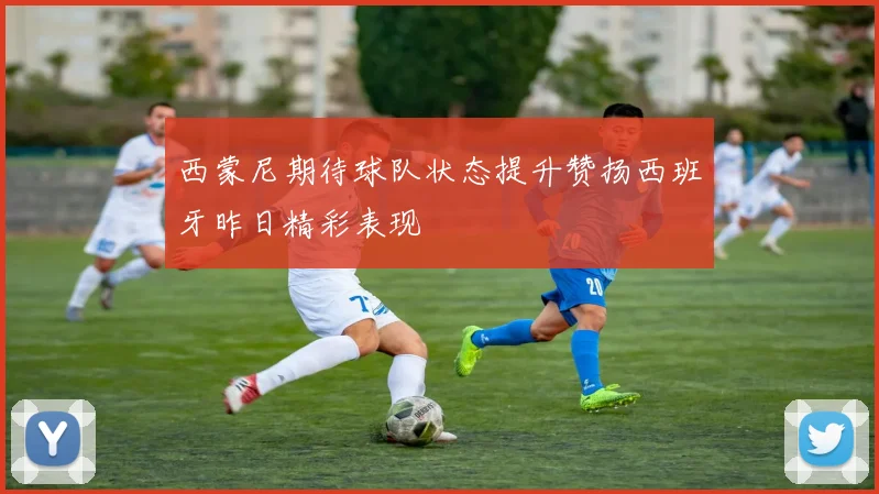 西蒙尼期待球队状态提升赞扬西班牙昨日精彩表现