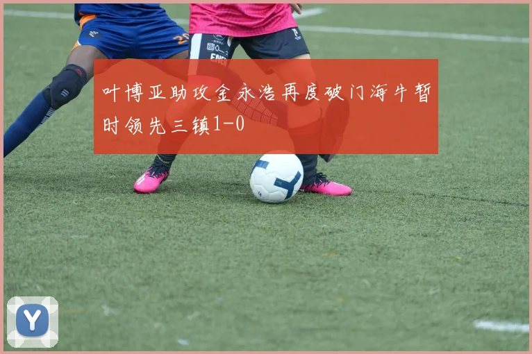 叶博亚助攻金永浩再度破门海牛暂时领先三镇1-0