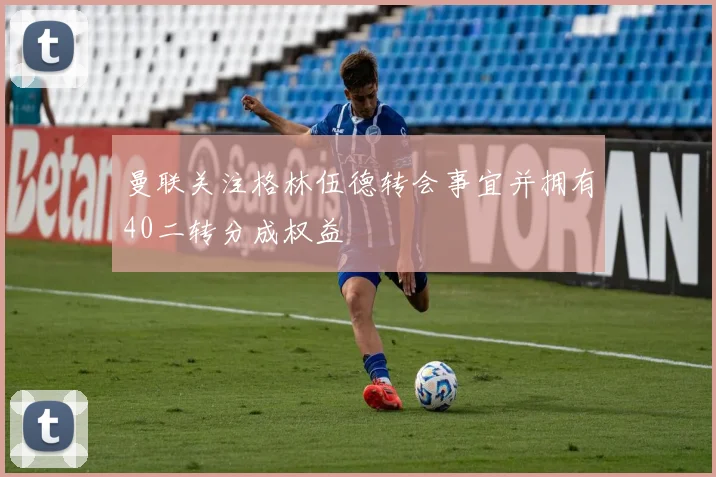 曼联关注格林伍德转会事宜并拥有40二转分成权益