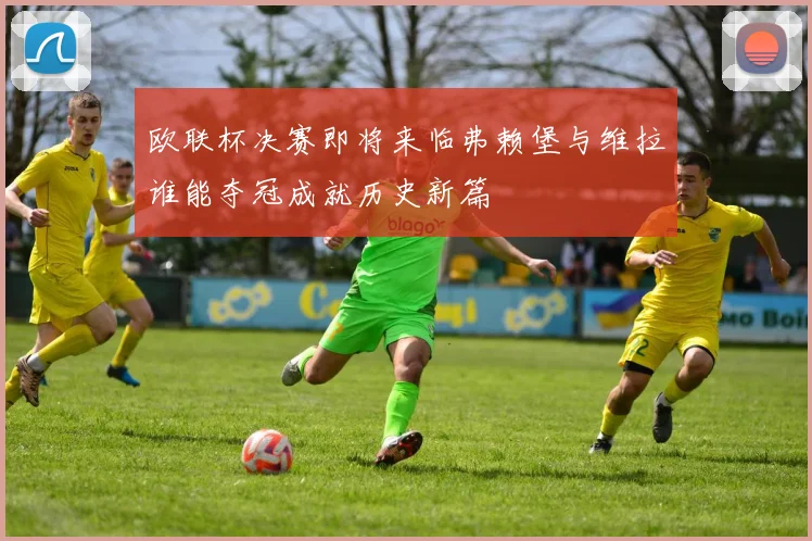 欧联杯决赛即将来临弗赖堡与维拉谁能夺冠成就历史新篇