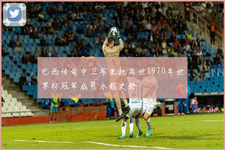 巴西传奇中卫布里托离世1970年世界杯冠军成员永载史册