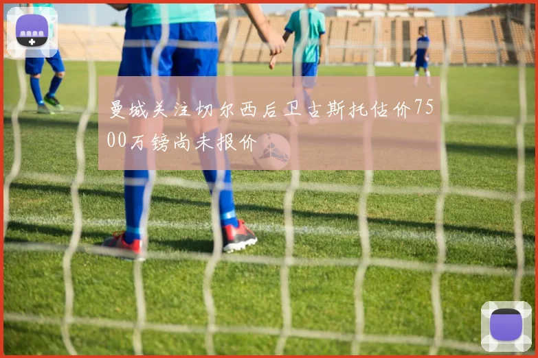 曼城关注切尔西后卫古斯托估价7500万镑尚未报价