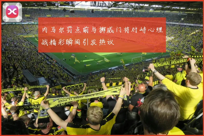 内马尔罚点前与挪威门将对峙心理战精彩瞬间引发热议