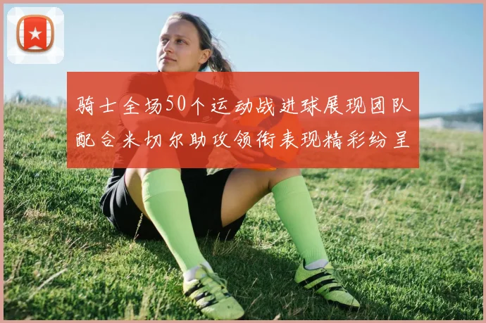 骑士全场50个运动战进球展现团队配合米切尔助攻领衔表现精彩纷呈