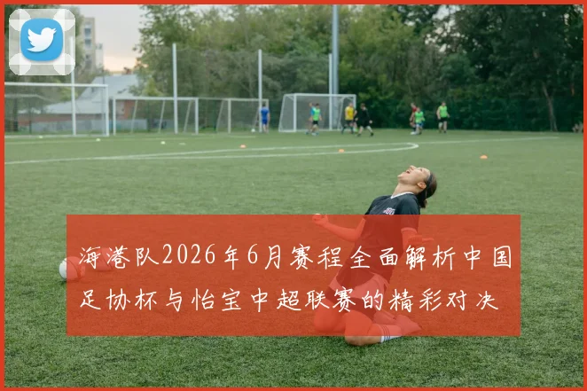 海港队2026年6月赛程全面解析中国足协杯与怡宝中超联赛的精彩对决