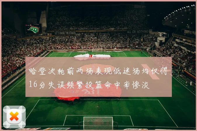 哈登次轮前两场表现低迷场均仅得16分失误频繁投篮命中率惨淡