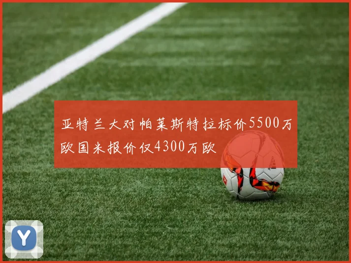 亚特兰大对帕莱斯特拉标价5500万欧国米报价仅4300万欧