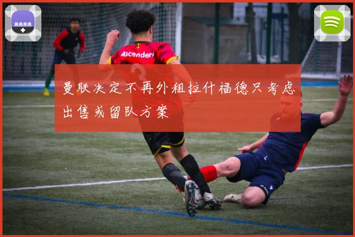 曼联决定不再外租拉什福德只考虑出售或留队方案