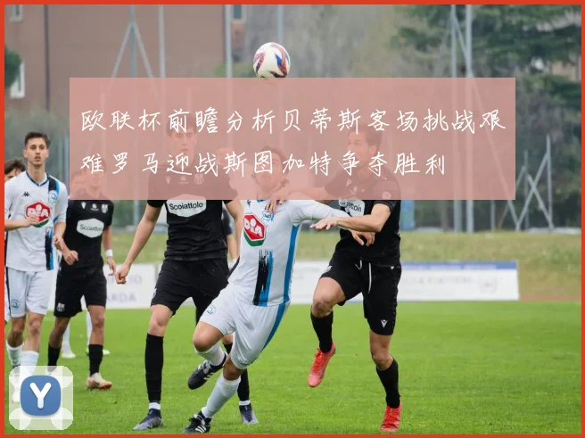 欧联杯前瞻分析贝蒂斯客场挑战艰难罗马迎战斯图加特争夺胜利