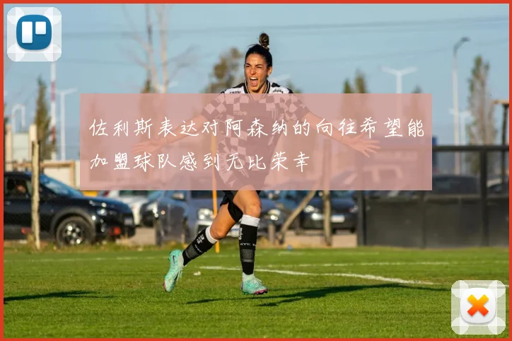 佐利斯表达对阿森纳的向往希望能加盟球队感到无比荣幸