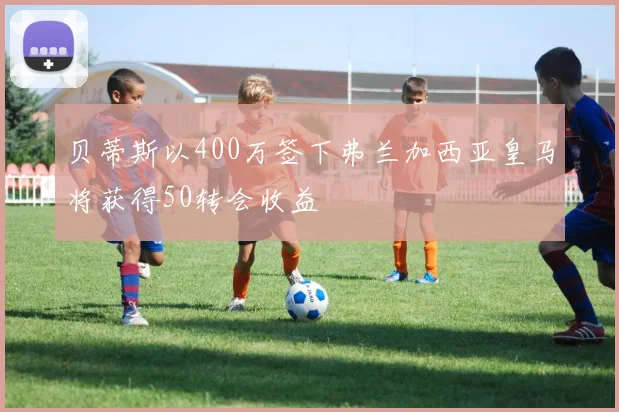 贝蒂斯以400万签下弗兰加西亚皇马将获得50转会收益