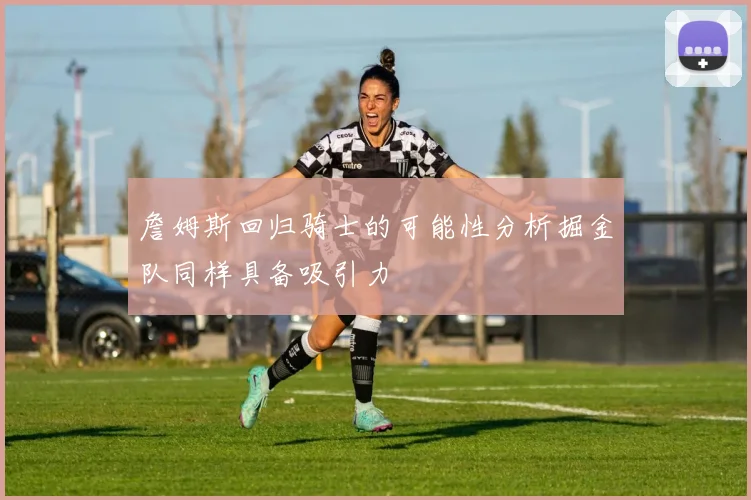 詹姆斯回归骑士的可能性分析掘金队同样具备吸引力