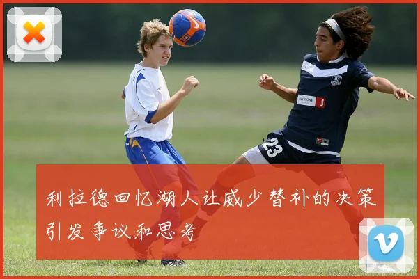 利拉德回忆湖人让威少替补的决策引发争议和思考