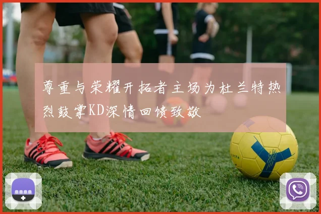 尊重与荣耀开拓者主场为杜兰特热烈鼓掌KD深情回馈致敬
