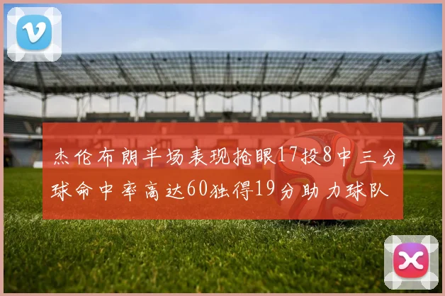 杰伦布朗半场表现抢眼17投8中三分球命中率高达60独得19分助力球队