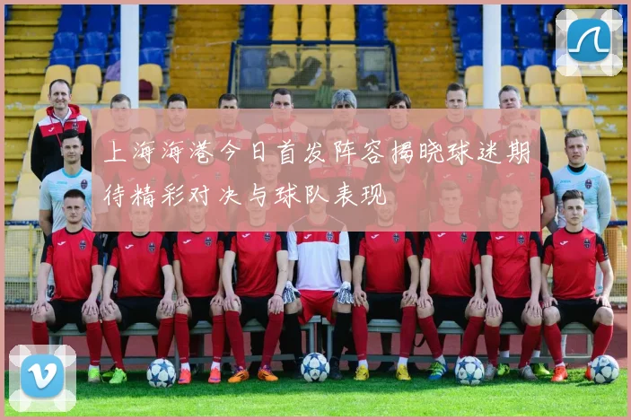 上海海港今日首发阵容揭晓球迷期待精彩对决与球队表现