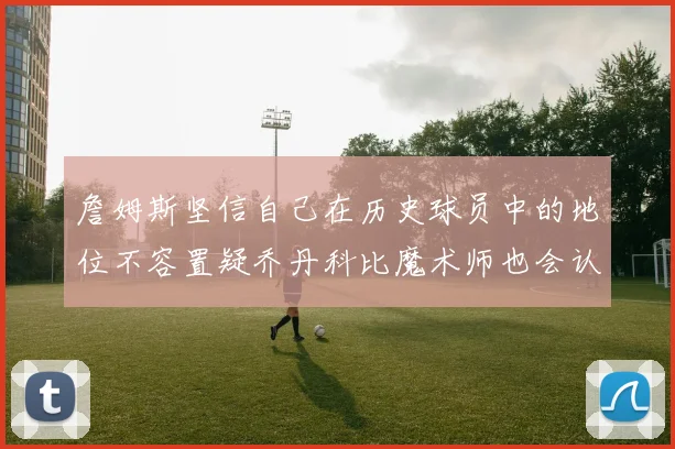 詹姆斯坚信自己在历史球员中的地位不容置疑乔丹科比魔术师也会认同