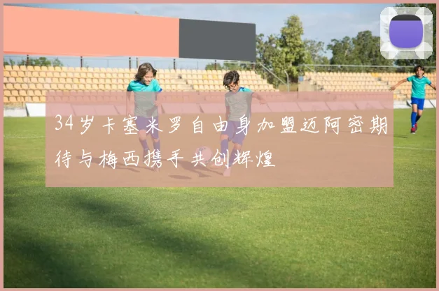 34岁卡塞米罗自由身加盟迈阿密期待与梅西携手共创辉煌