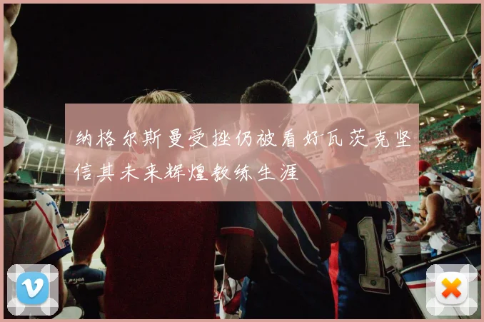 纳格尔斯曼受挫仍被看好瓦茨克坚信其未来辉煌教练生涯