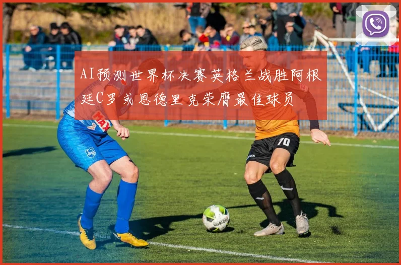 AI预测世界杯决赛英格兰战胜阿根廷C罗或恩德里克荣膺最佳球员