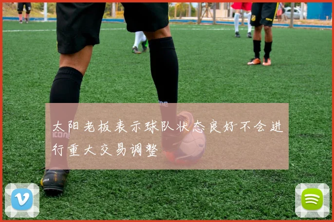 太阳老板表示球队状态良好不会进行重大交易调整
