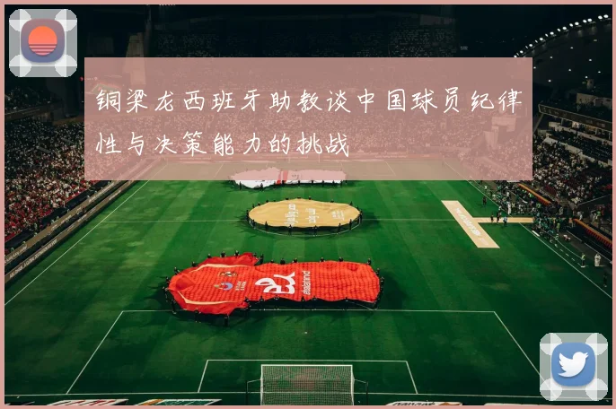 铜梁龙西班牙助教谈中国球员纪律性与决策能力的挑战