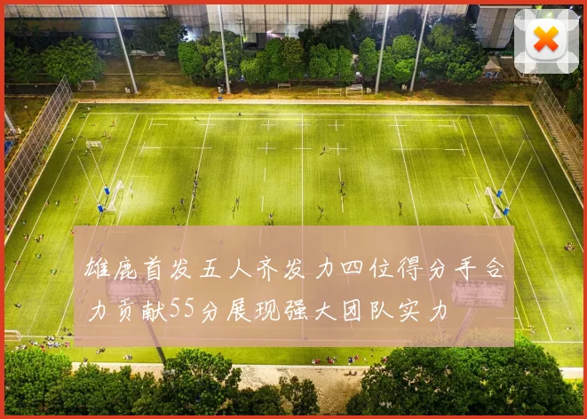 雄鹿首发五人齐发力四位得分手合力贡献55分展现强大团队实力