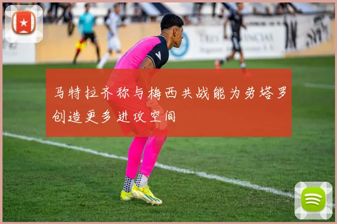 马特拉齐称与梅西共战能为劳塔罗创造更多进攻空间