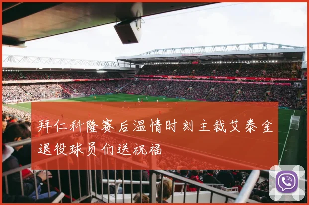 拜仁科隆赛后温情时刻主裁艾泰金退役球员们送祝福