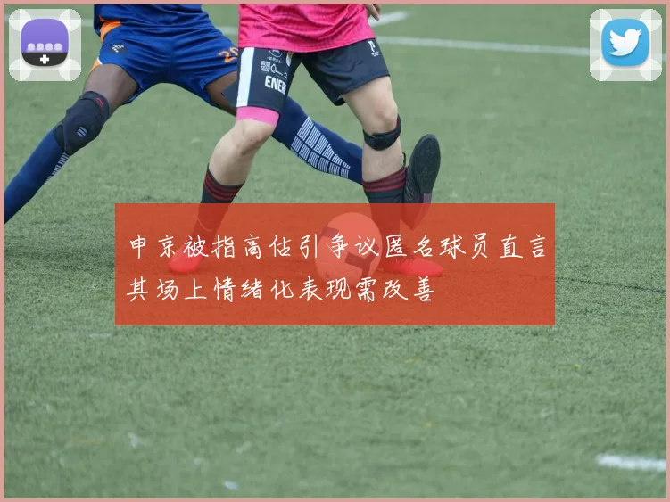 申京被指高估引争议匿名球员直言其场上情绪化表现需改善