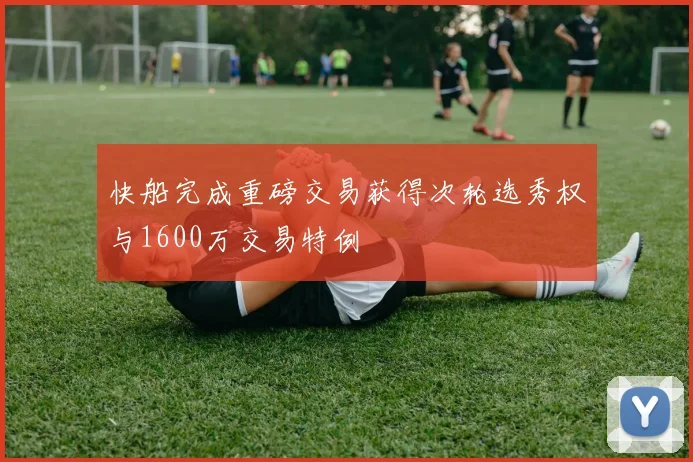 快船完成重磅交易获得次轮选秀权与1600万交易特例