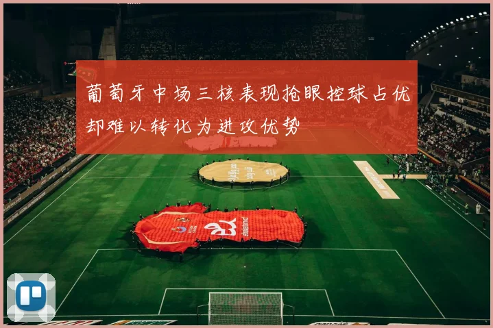葡萄牙中场三核表现抢眼控球占优却难以转化为进攻优势