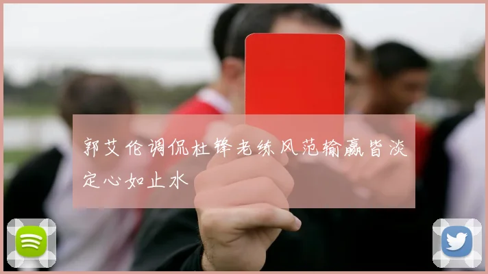 郭艾伦调侃杜锋老练风范输赢皆淡定心如止水
